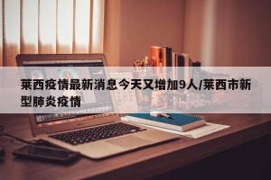 莱西疫情最新消息今天又增加9人/莱西市新型肺炎疫情