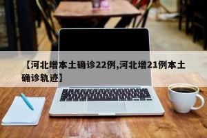 【河北增本土确诊22例,河北增21例本土确诊轨迹】