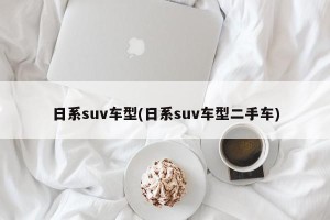日系suv车型(日系suv车型二手车)
