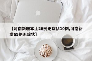 【河南新增本土26例无症状10例,河南新增69例无症状】