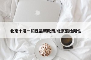 北京十混一阳性最新政策/北京混检阳性