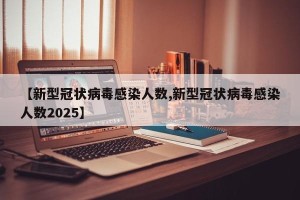 【新型冠状病毒感染人数,新型冠状病毒感染人数2025】
