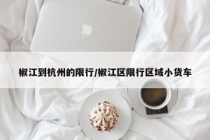 椒江到杭州的限行/椒江区限行区域小货车