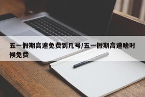 五一假期高速免费到几号/五一假期高速啥时候免费