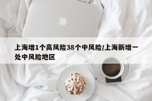 上海增1个高风险38个中风险/上海新增一处中风险地区