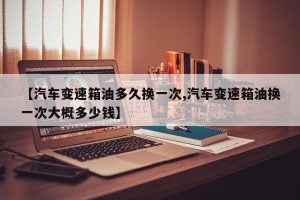 【汽车变速箱油多久换一次,汽车变速箱油换一次大概多少钱】