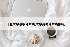 【查大学录取分数线,大学高考分数线排名】