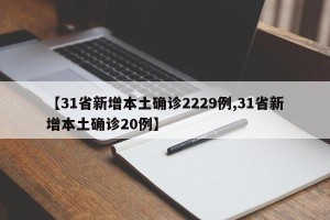 【31省新增本土确诊2229例,31省新增本土确诊20例】