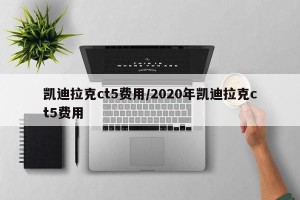 凯迪拉克ct5费用/2020年凯迪拉克ct5费用