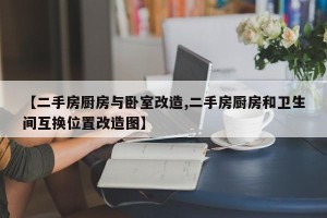 【二手房厨房与卧室改造,二手房厨房和卫生间互换位置改造图】