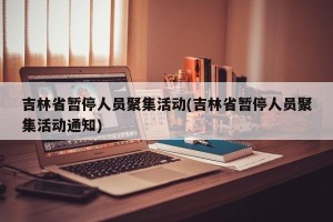 吉林省暂停人员聚集活动(吉林省暂停人员聚集活动通知)