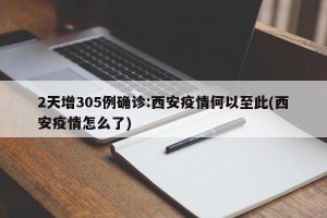2天增305例确诊:西安疫情何以至此(西安疫情怎么了)