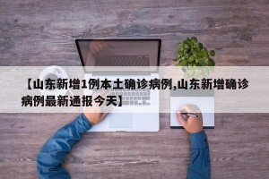 【山东新增1例本土确诊病例,山东新增确诊病例最新通报今天】
