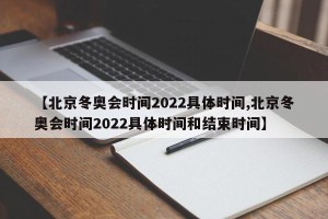 【北京冬奥会时间2022具体时间,北京冬奥会时间2022具体时间和结束时间】