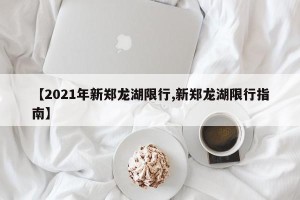 【2021年新郑龙湖限行,新郑龙湖限行指南】