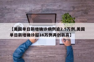 【美国单日新增确诊病例逾2.5万例,美国单日新增确诊超16万例再创新高】