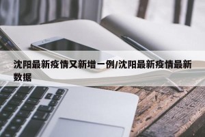 沈阳最新疫情又新增一例/沈阳最新疫情最新数据