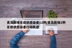 青岛新增无症状感染者12例/青岛新增2例无症状感染者行动轨迹