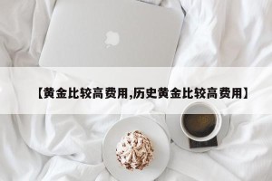 【黄金比较高费用,历史黄金比较高费用】