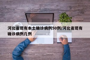 河北省现有本土确诊病例50例/河北省现有确诊病例几例