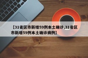 【31省区市新增59例本土确诊,31省区市新增59例本土确诊病例】
