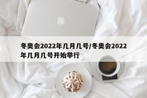 冬奥会2022年几月几号/冬奥会2022年几月几号开始举行