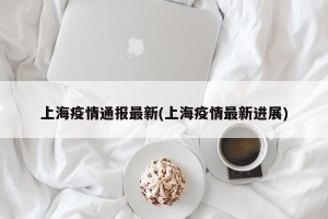 上海疫情通报最新(上海疫情最新进展)