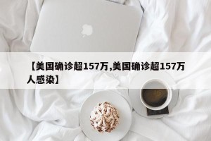【美国确诊超157万,美国确诊超157万人感染】