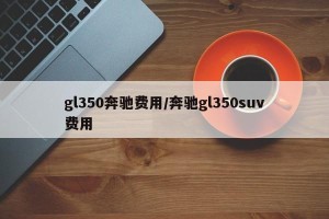 gl350奔驰费用/奔驰gl350suv费用