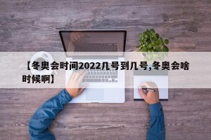 【冬奥会时间2022几号到几号,冬奥会啥时候啊】