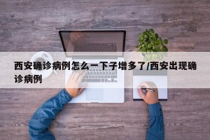 西安确诊病例怎么一下子增多了/西安出现确诊病例