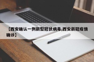 【西安确认一例新型冠状病毒,西安新冠疫情确诊】