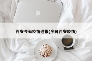 西安今天疫情通报(今曰西安疫情)