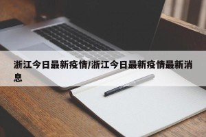 浙江今日最新疫情/浙江今日最新疫情最新消息