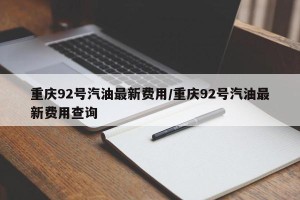 重庆92号汽油最新费用/重庆92号汽油最新费用查询