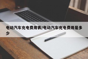 电动汽车充电费用表/电动汽车充电费用是多少