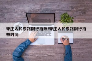 枣庄人民东路限行拍照/枣庄人民东路限行拍照时间