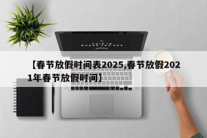 【春节放假时间表2025,春节放假2021年春节放假时间】