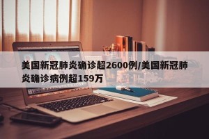 美国新冠肺炎确诊超2600例/美国新冠肺炎确诊病例超159万