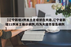 【辽宁新增2例本土无症状在大连,辽宁省新增11例本土确诊病例,均为大连市报告病例】