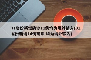 31省份新增确诊11例均为境外输入(31省份新增14例确诊 均为境外输入)