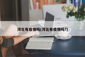 河北有疫情吗(河北有疫情吗?)