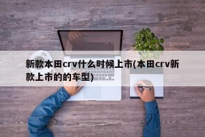 新款本田crv什么时候上市(本田crv新款上市的的车型)