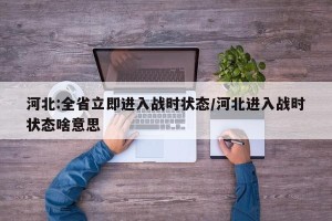 河北:全省立即进入战时状态/河北进入战时状态啥意思