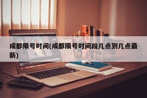 成都限号时间(成都限号时间段几点到几点最新)