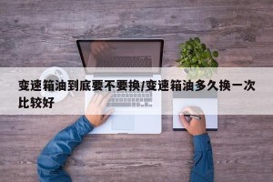 变速箱油到底要不要换/变速箱油多久换一次比较好