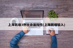 上海新增3例社会面阳性(上海新增输入)