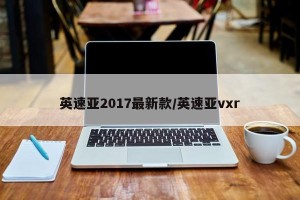 英速亚2017最新款/英速亚vxr