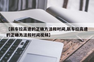 【新车拉高速的正确方法和时间,新车拉高速的正确方法和时间视频】