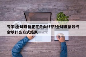 专家:全球疫情正在走向终结/全球疫情最终会以什么方式结束